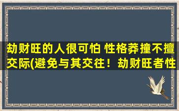 劫财旺的人很可怕 性格莽撞不擅交际(避免与其交往！劫财旺者性格莽撞交友不易，注意自我保护)